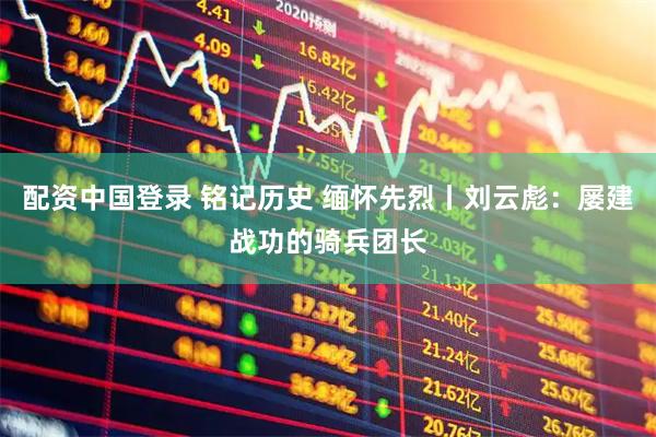 配资中国登录 铭记历史 缅怀先烈丨刘云彪：屡建战功的骑兵团长