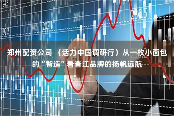 郑州配资公司 （活力中国调研行）从一枚小面包的“智造”看晋江品牌的扬帆远航