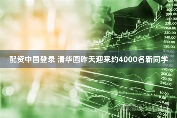 配资中国登录 清华园昨天迎来约4000名新同学