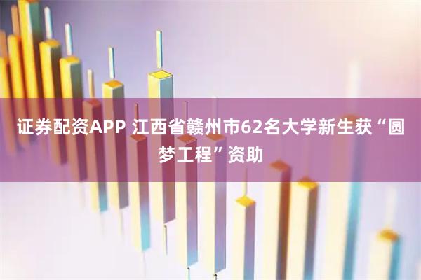 证券配资APP 江西省赣州市62名大学新生获“圆梦工程”资助