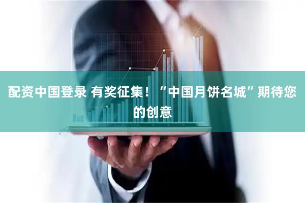 配资中国登录 有奖征集！“中国月饼名城”期待您的创意