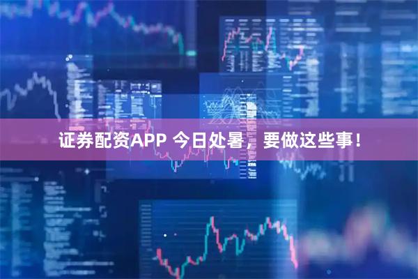 证券配资APP 今日处暑，要做这些事！