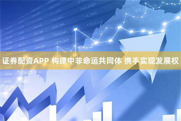 证券配资APP 构建中非命运共同体&#32;携手实现发展权