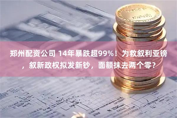 郑州配资公司 14年暴跌超99%！为救叙利亚镑，叙新政权拟发新钞，面额抹去两个零？