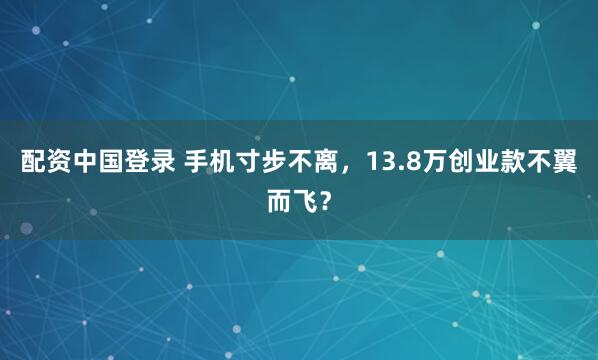 配资中国登录 手机寸步不离，13.8万创业款不翼而飞？