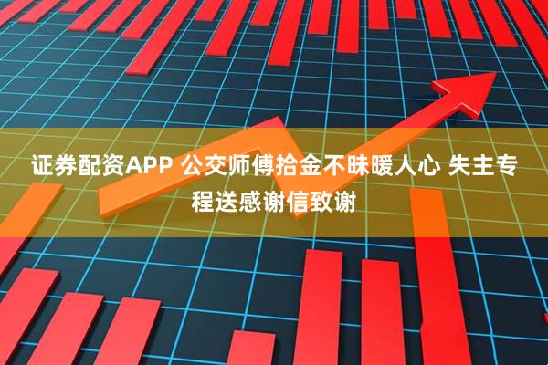证券配资APP 公交师傅拾金不昧暖人心 失主专程送感谢信致谢