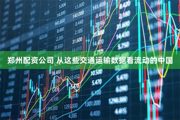 郑州配资公司 从这些交通运输数据看流动的中国