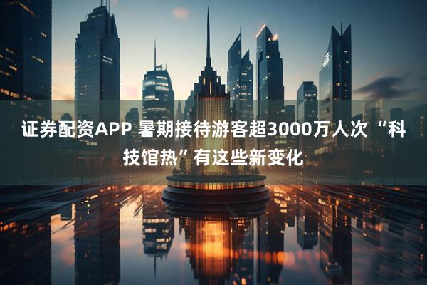 证券配资APP 暑期接待游客超3000万人次 “科技馆热”有这些新变化