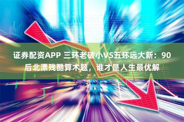 证券配资APP 三环老破小VS五环远大新：90后北漂残酷算术题，谁才是人生最优解