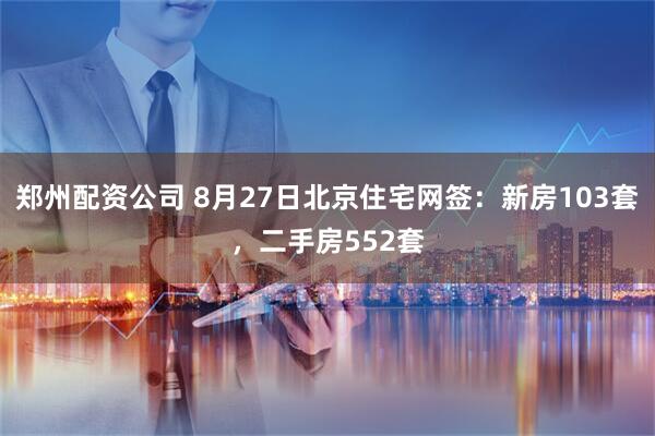 郑州配资公司 8月27日北京住宅网签：新房103套，二手房552套