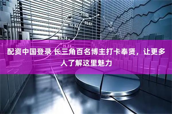 配资中国登录 长三角百名博主打卡奉贤，让更多人了解这里魅力