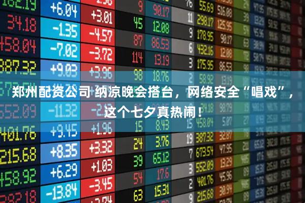 郑州配资公司 纳凉晚会搭台，网络安全“唱戏”，这个七夕真热闹！