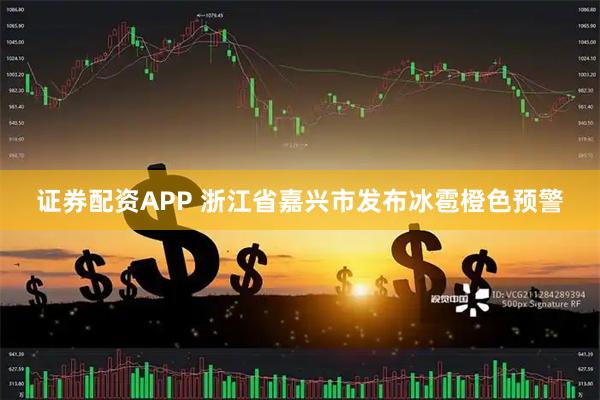 证券配资APP 浙江省嘉兴市发布冰雹橙色预警