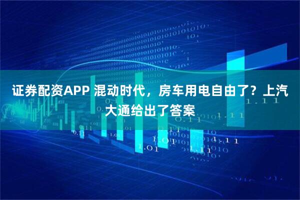证券配资APP 混动时代，房车用电自由了？上汽大通给出了答案