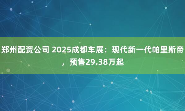 郑州配资公司 2025成都车展：现代新一代帕里斯帝，预售29.38万起