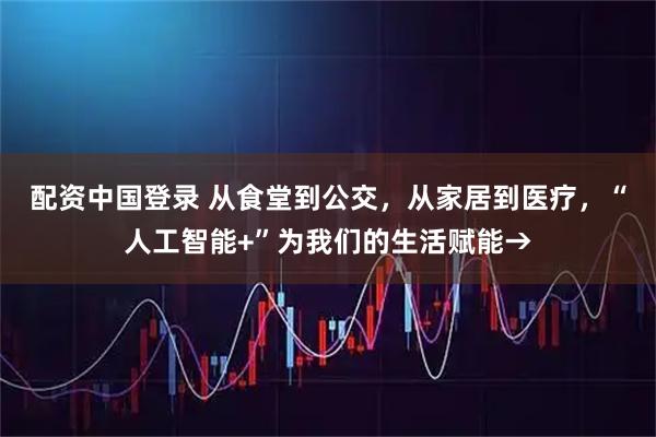 配资中国登录 从食堂到公交，从家居到医疗，“人工智能+”为我们的生活赋能→