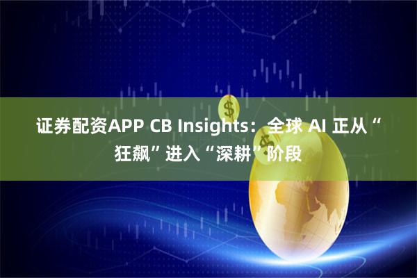 证券配资APP CB Insights：全球 AI 正从“狂飙”进入“深耕”阶段