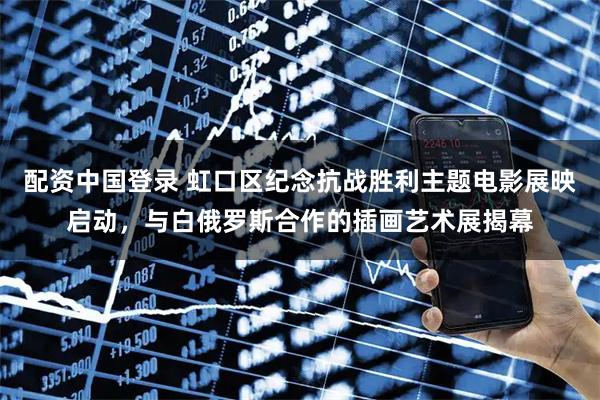配资中国登录 虹口区纪念抗战胜利主题电影展映启动，与白俄罗斯合作的插画艺术展揭幕