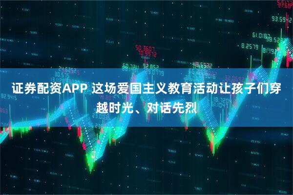 证券配资APP 这场爱国主义教育活动让孩子们穿越时光、对话先烈
