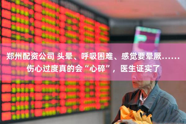 郑州配资公司 头晕、呼吸困难、感觉要晕厥……伤心过度真的会“心碎”，医生证实了