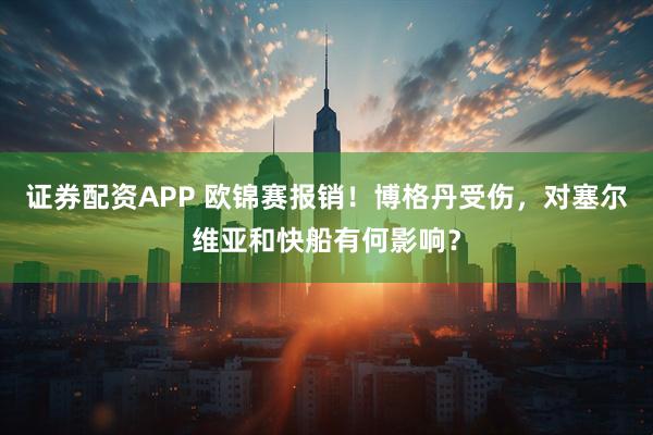 证券配资APP 欧锦赛报销！博格丹受伤，对塞尔维亚和快船有何影响？