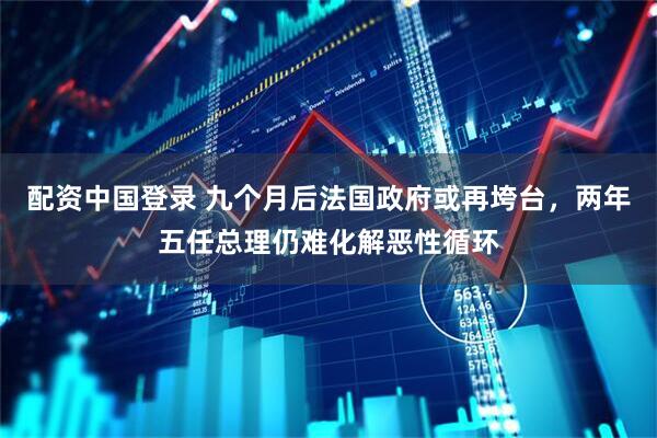配资中国登录 九个月后法国政府或再垮台，两年五任总理仍难化解恶性循环