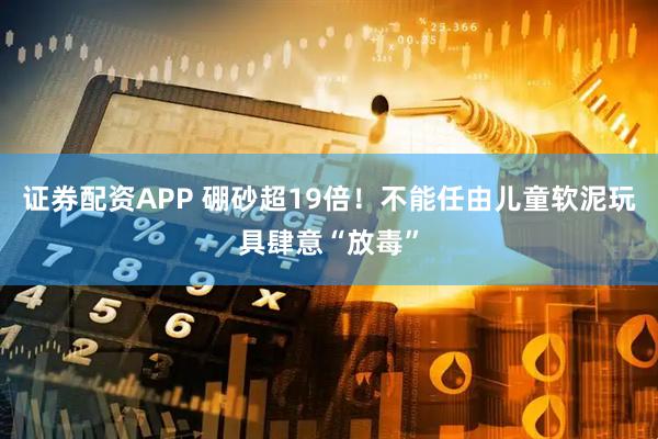 证券配资APP 硼砂超19倍！不能任由儿童软泥玩具肆意“放毒”
