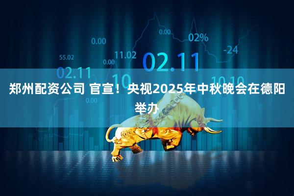 郑州配资公司 官宣！央视2025年中秋晚会在德阳举办