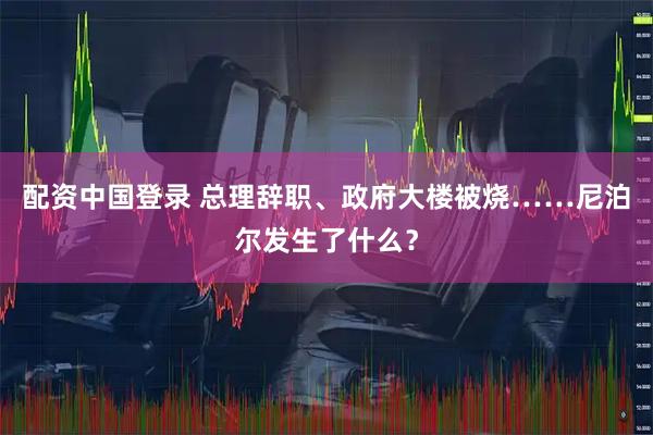 配资中国登录 总理辞职、政府大楼被烧……尼泊尔发生了什么？