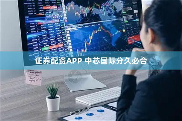 证券配资APP 中芯国际分久必合