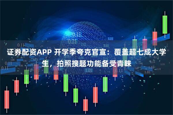 证券配资APP 开学季夸克官宣：覆盖超七成大学生，拍照搜题功能备受青睐