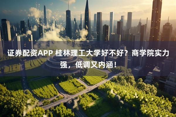 证券配资APP 桂林理工大学好不好？商学院实力强，低调又内涵！