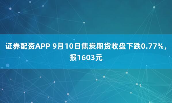 证券配资APP 9月10日焦炭期货收盘下跌0.77%，报1603元