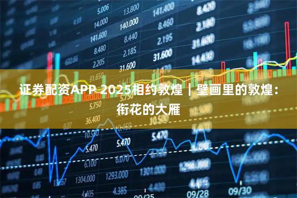 证券配资APP 2025相约敦煌｜壁画里的敦煌：衔花的大雁