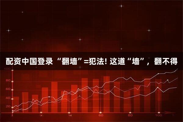 配资中国登录 “翻墙”=犯法! 这道“墙”，翻不得