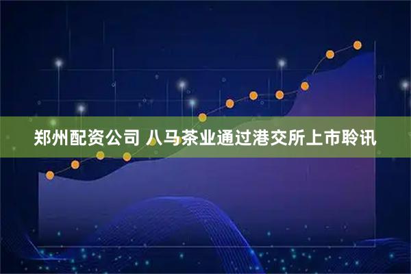 郑州配资公司 八马茶业通过港交所上市聆讯
