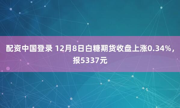 配资中国登录 12月8日白糖期货收盘上涨0.34%，报5337元