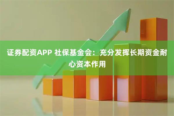 证券配资APP 社保基金会：充分发挥长期资金耐心资本作用