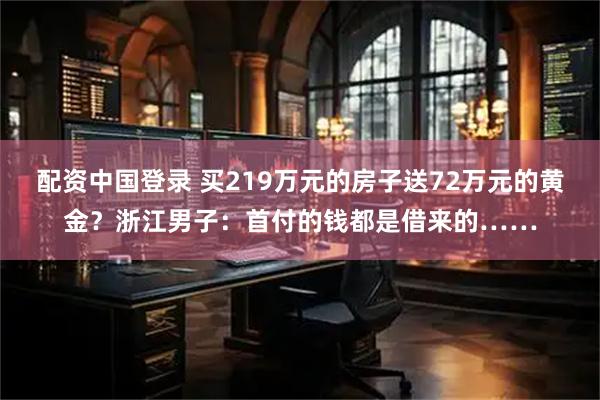 配资中国登录 买219万元的房子送72万元的黄金？浙江男子：首付的钱都是借来的……