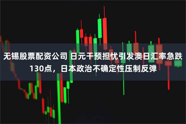 无锡股票配资公司 日元干预担忧引发澳日汇率急跌130点，日本政治不确定性压制反弹