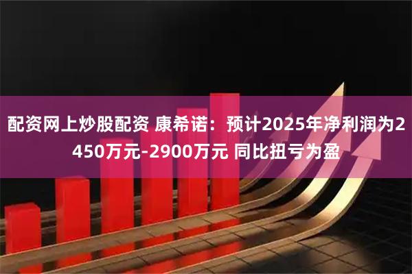 配资网上炒股配资 康希诺：预计2025年净利润为2450万元-2900万元 同比扭亏为盈