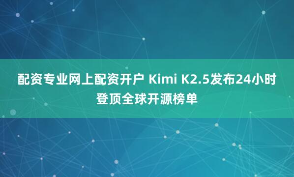 配资专业网上配资开户 Kimi K2.5发布24小时登顶全球开源榜单