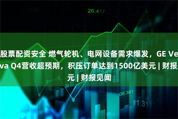 股票配资安全 燃气轮机、电网设备需求爆发，GE Vernova Q4营收超预期，积压订单达到1500亿美元 | 财报见闻