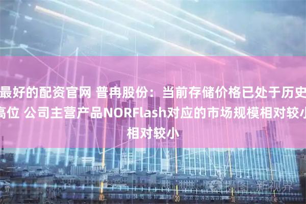 最好的配资官网 普冉股份：当前存储价格已处于历史高位 公司主营产品NORFlash对应的市场规模相对较小