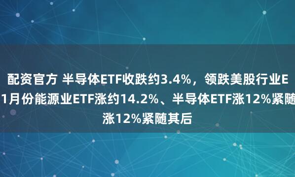 配资官方 半导体ETF收跌约3.4%，领跌美股行业ETF，1月份能源业ETF涨约14.2%、半导体ETF涨12%紧随其后