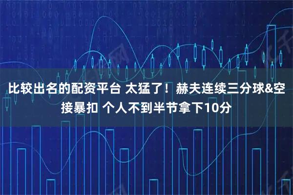 比较出名的配资平台 太猛了！赫夫连续三分球&空接暴扣 个人不到半节拿下10分