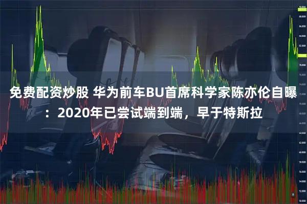 免费配资炒股 华为前车BU首席科学家陈亦伦自曝：2020年已尝试端到端，早于特斯拉