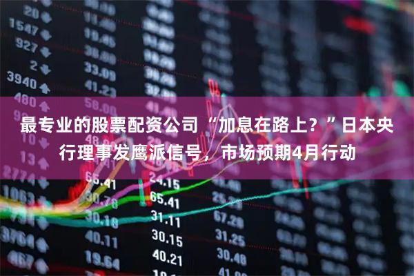 最专业的股票配资公司 “加息在路上？”日本央行理事发鹰派信号，市场预期4月行动