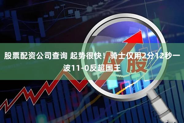 股票配资公司查询 起势很快！骑士仅用2分12秒一波11-0反超国王