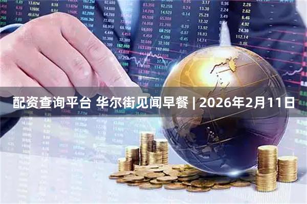 配资查询平台 华尔街见闻早餐 | 2026年2月11日